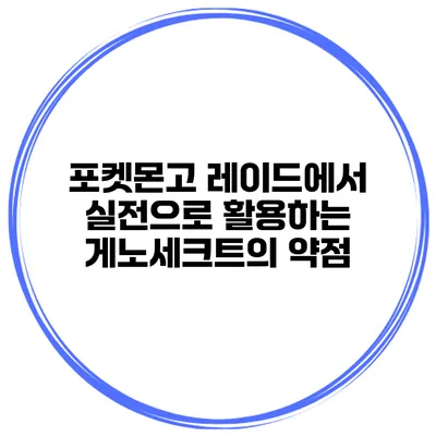포켓몬고 레이드에서 실전으로 활용하는 게노세크트의 약점